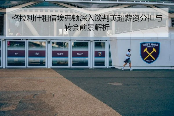 格拉利什租借埃弗顿深入谈判英超薪资分担与转会前景解析 | YYSports