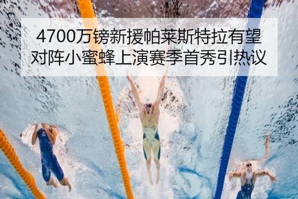 4700万镑新援帕莱斯特拉有望对阵小蜜蜂上演赛季首秀引热议