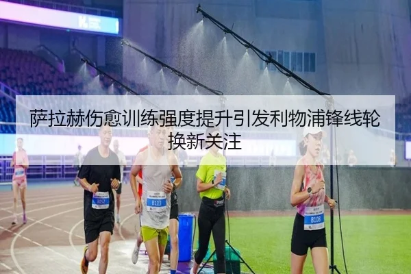 萨拉赫伤愈训练强度提升引发利物浦锋线轮换新关注 | YYSports