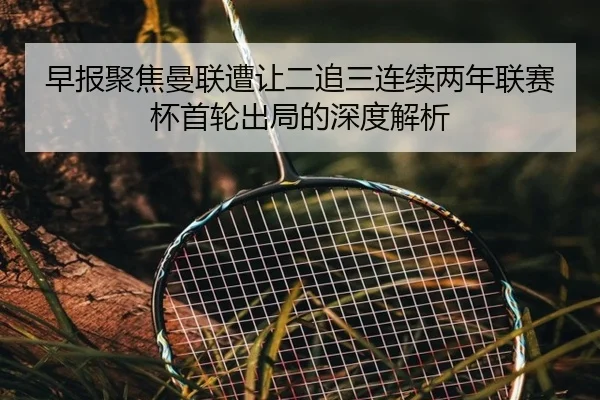 早报聚焦曼联遭让二追三连续两年联赛杯首轮出局的深度解析 | YYSports